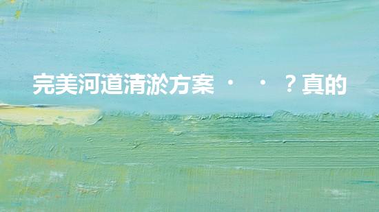 完美河道清淤方案？真的存在嗎？